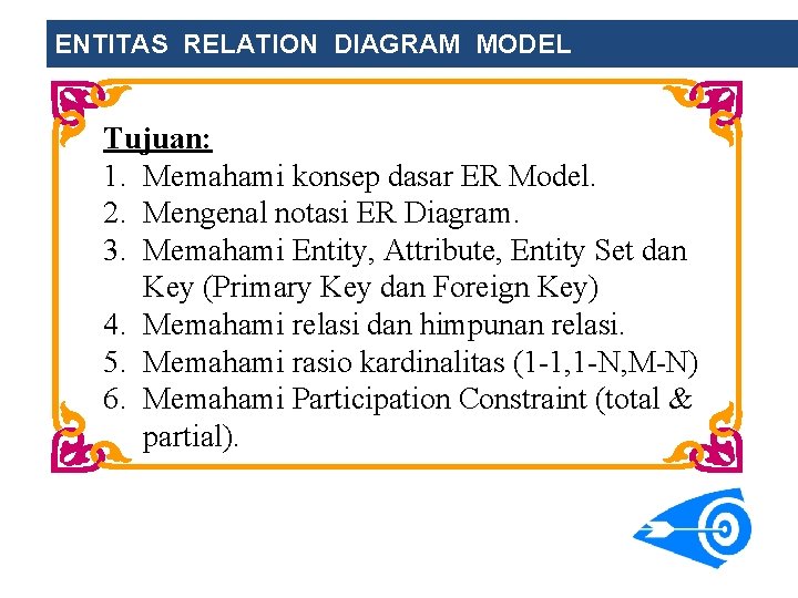 ENTITAS RELATION DIAGRAM MODEL Tujuan: 1. Memahami konsep dasar ER Model. 2. Mengenal notasi