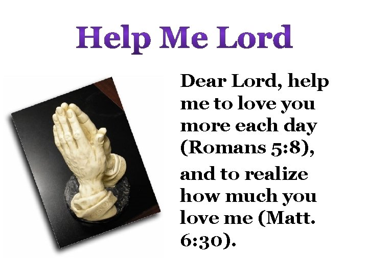 Dear Lord, help me to love you more each day (Romans 5: 8), and