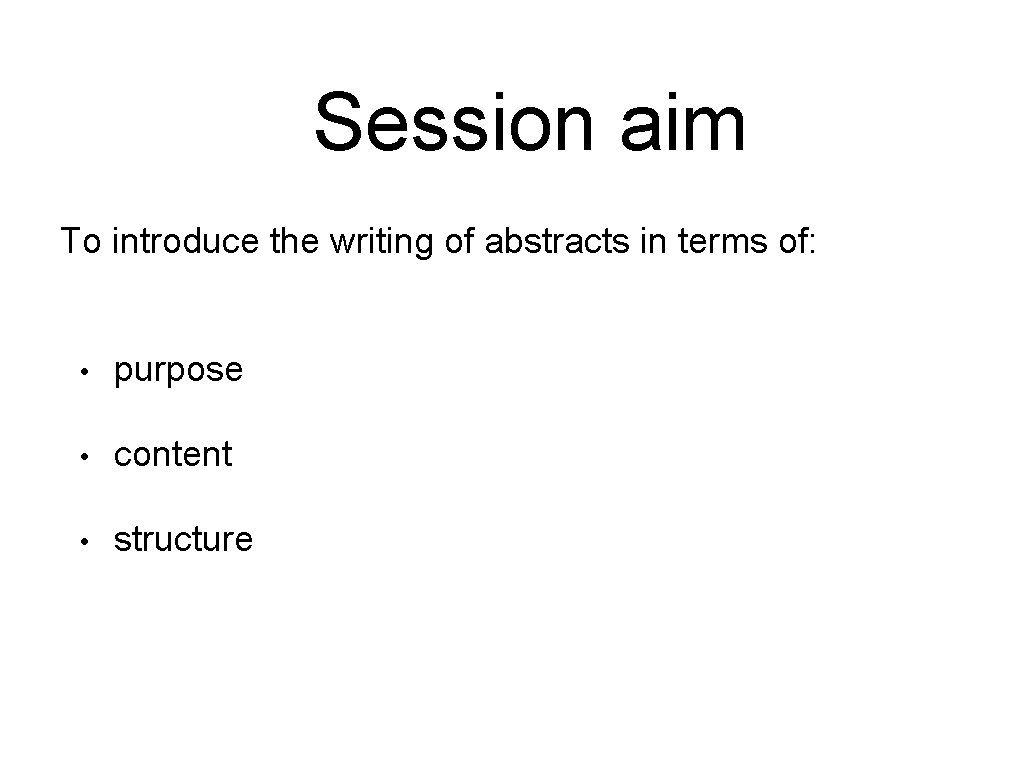 Session aim To introduce the writing of abstracts in terms of: • purpose •