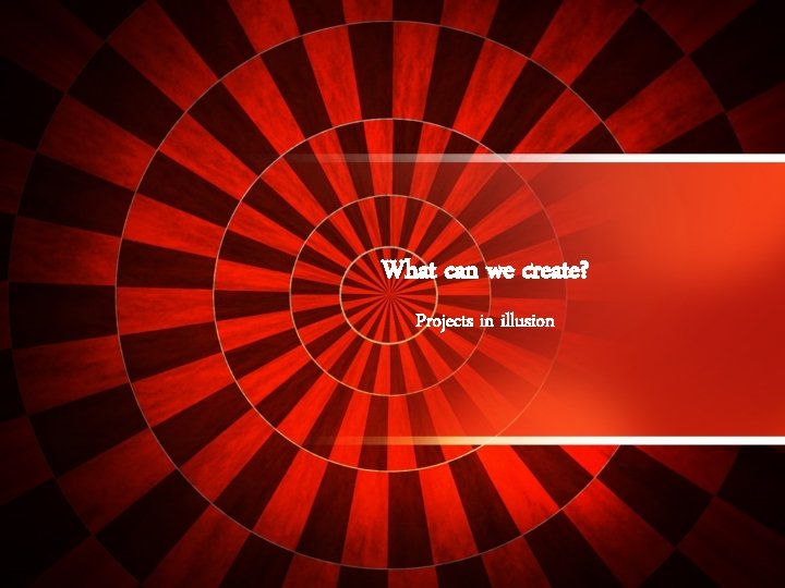 What can we create? Projects in illusion 