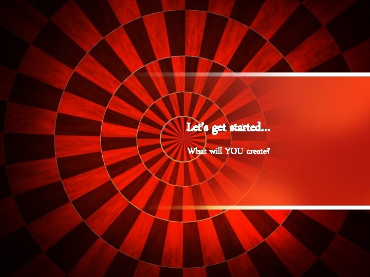 Let’s get started… What will YOU create? 