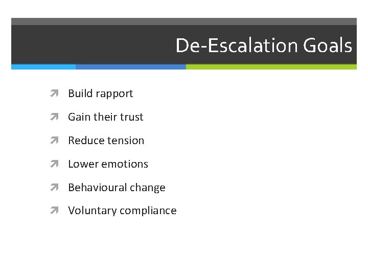 De-Escalation Goals Build rapport Gain their trust Reduce tension Lower emotions Behavioural change Voluntary
