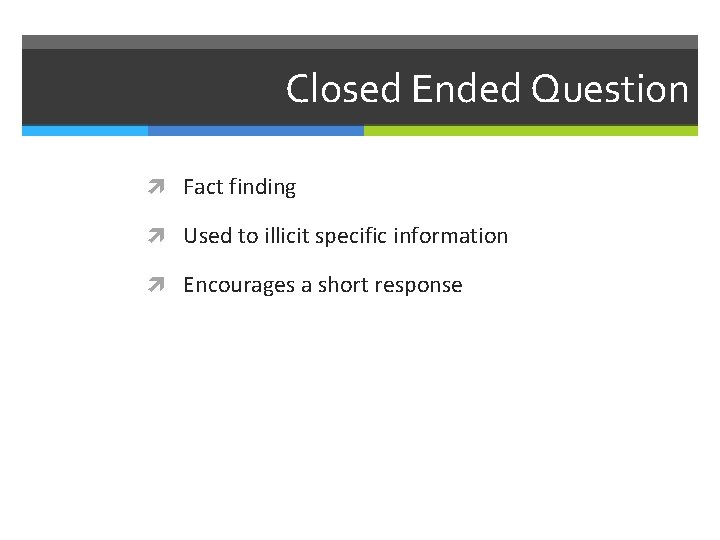 Closed Ended Question Fact finding Used to illicit specific information Encourages a short response