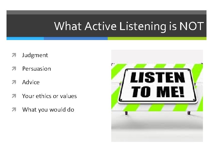 What Active Listening is NOT Judgment Persuasion Advice Your ethics or values What you