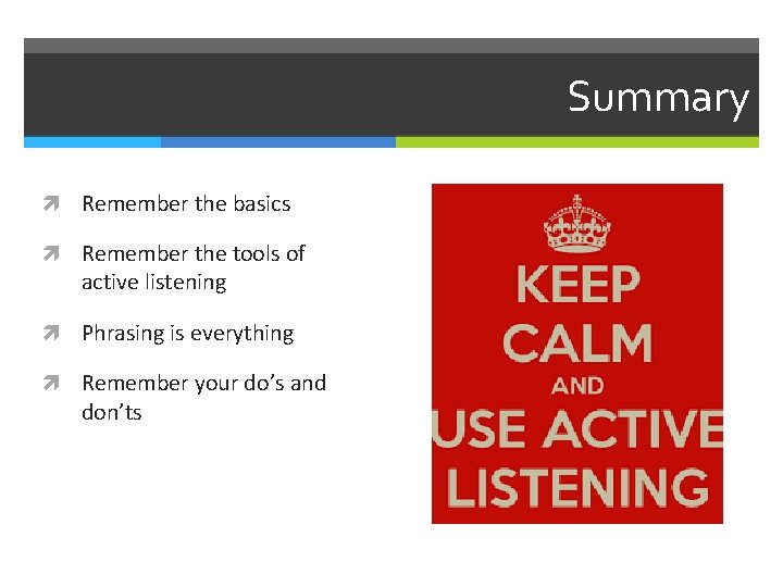 Summary Remember the basics Remember the tools of active listening Phrasing is everything Remember