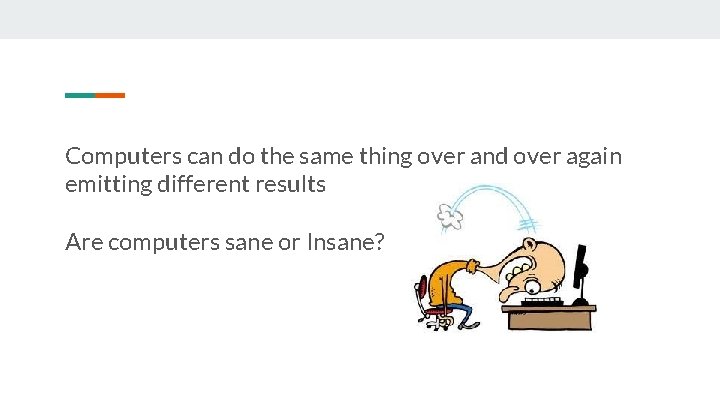 Computers can do the same thing over and over again emitting different results Are