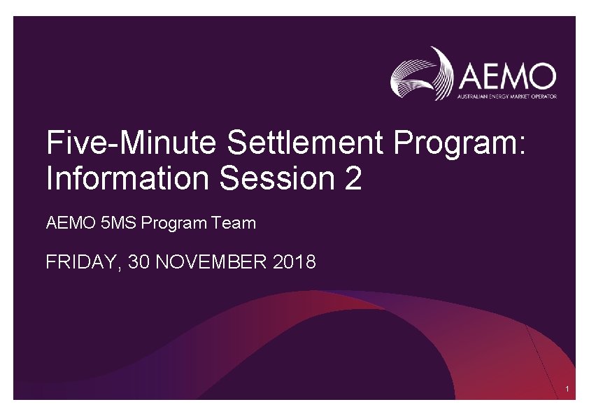 Five-Minute Settlement Program: Information Session 2 AEMO 5 MS Program Team FRIDAY, 30 NOVEMBER Five-Minute Settlement Program: Information Session 2 AEMO 5 MS Program Team FRIDAY, 30 NOVEMBER