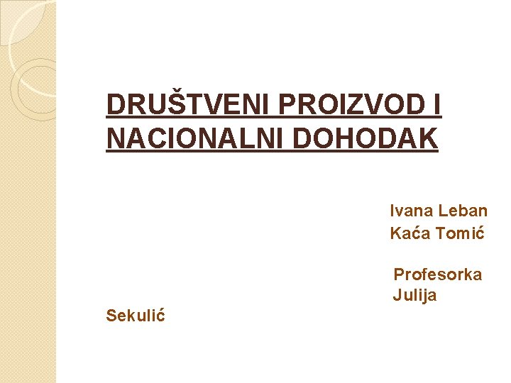 DRUŠTVENI PROIZVOD I NACIONALNI DOHODAK Ivana Leban Kaća Tomić Profesorka Julija Sekulić 