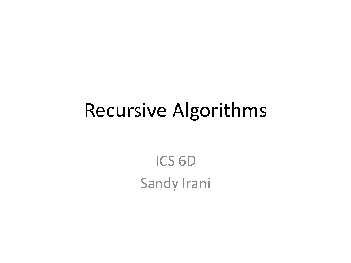 Recursive Algorithms ICS 6 D Sandy Irani 