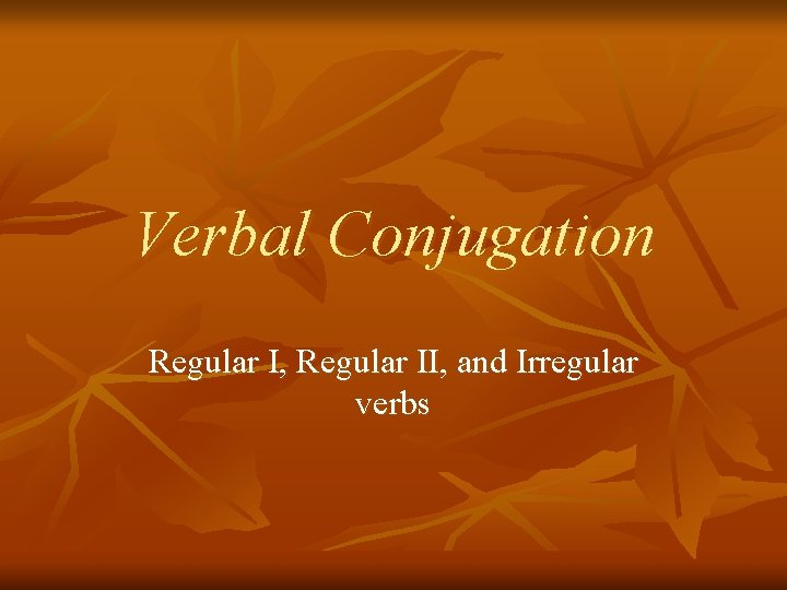 Verbal Conjugation Regular I, Regular II, and Irregular verbs 