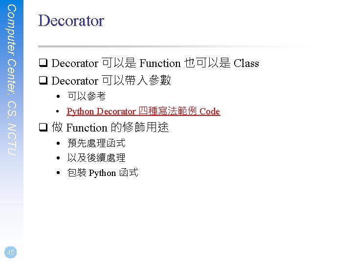 Computer Center, CS, NCTU 45 Decorator q Decorator 可以是 Function 也可以是 Class q Decorator