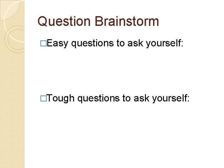 Question Brainstorm �Easy questions to ask yourself: �Tough questions to ask yourself: 