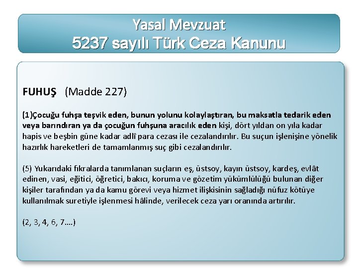 Yasal Mevzuat 5237 sayılı Türk Ceza Kanunu FUHUŞ (Madde 227) (1)Çocuğu fuhşa teşvik eden,