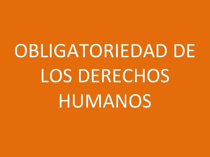 OBLIGATORIEDAD DE LOS DERECHOS HUMANOS 