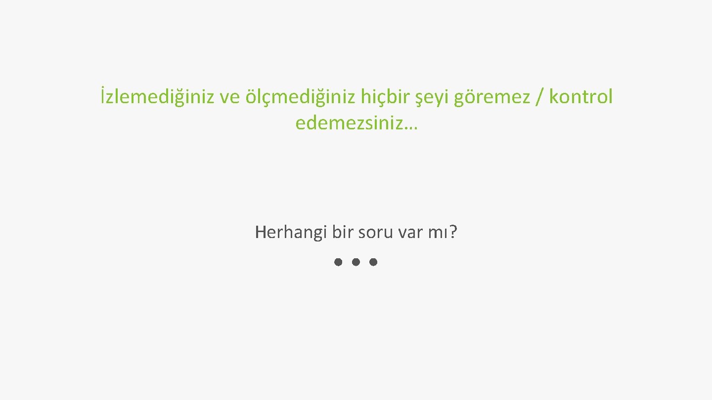 İzlemediğiniz ve ölçmediğiniz hiçbir şeyi göremez / kontrol edemezsiniz… Herhangi bir soru var mı?