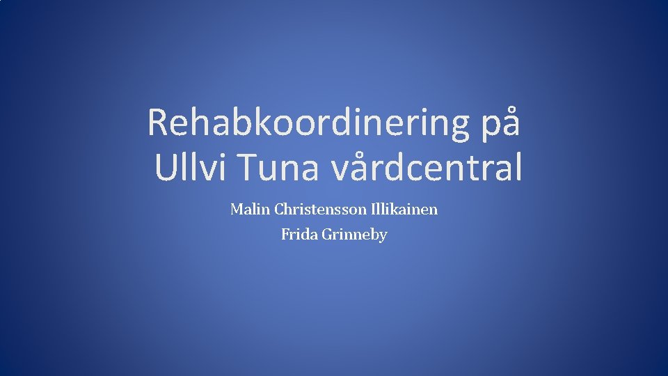 Rehabkoordinering på Ullvi Tuna vårdcentral Malin Christensson Illikainen Frida Grinneby 