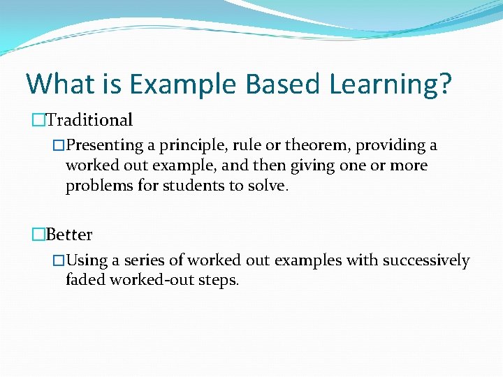 What is Example Based Learning? �Traditional �Presenting a principle, rule or theorem, providing a