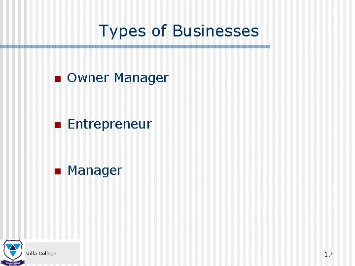 Types of Businesses n Owner Manager n Entrepreneur n Manager Villa College 17 