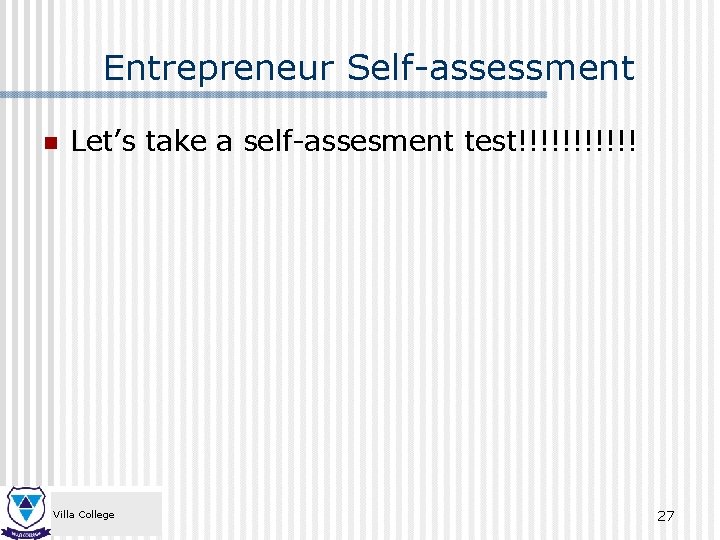 Entrepreneur Self-assessment n Let’s take a self-assesment test!!!!!! Villa College 27 