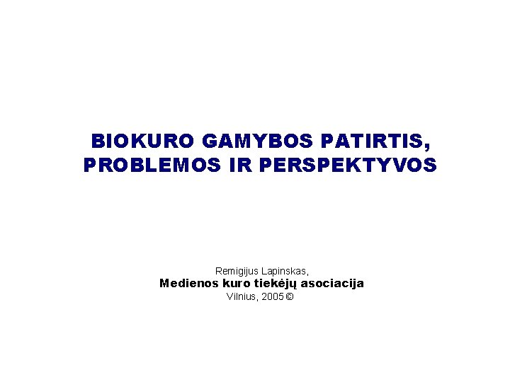 BIOKURO GAMYBOS PATIRTIS, PROBLEMOS IR PERSPEKTYVOS Remigijus Lapinskas, Medienos kuro tiekėjų asociacija Vilnius, 2005