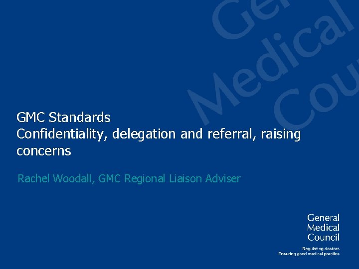 GMC Standards Confidentiality, delegation and referral, raising concerns Rachel Woodall, GMC Regional Liaison Adviser