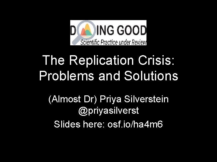 The Replication Crisis: Problems and Solutions (Almost Dr) Priya Silverstein @priyasilverst Slides here: osf.