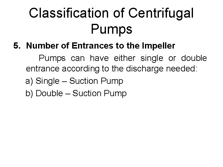 Classification of Centrifugal Pumps 5. Number of Entrances to the Impeller Pumps can have Classification of Centrifugal Pumps 5. Number of Entrances to the Impeller Pumps can have