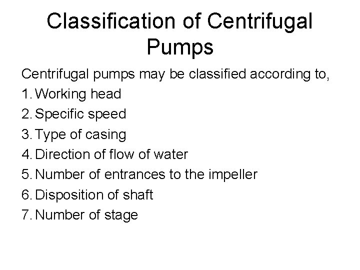 Classification of Centrifugal Pumps Centrifugal pumps may be classified according to, 1. Working head Classification of Centrifugal Pumps Centrifugal pumps may be classified according to, 1. Working head