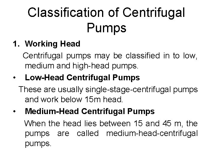 Classification of Centrifugal Pumps 1. Working Head Centrifugal pumps may be classified in to Classification of Centrifugal Pumps 1. Working Head Centrifugal pumps may be classified in to