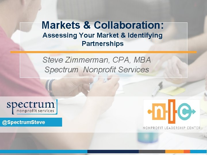 Markets & Collaboration: Assessing Your Market & Identifying Partnerships Steve Zimmerman, CPA, MBA Spectrum