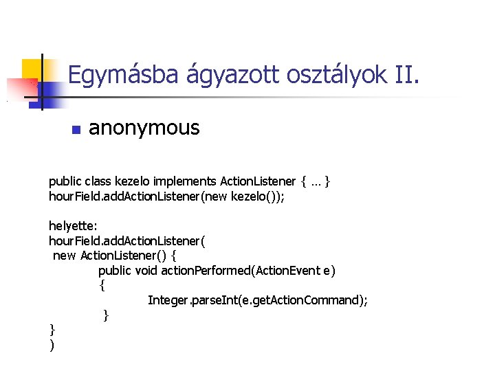 Egymásba ágyazott osztályok II. anonymous public class kezelo implements Action. Listener { … }