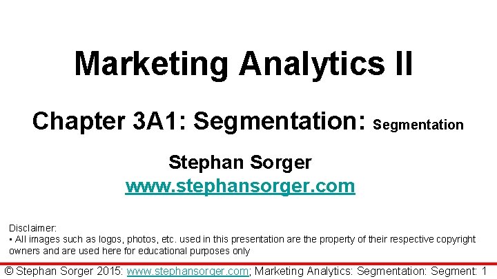 Marketing Analytics II Chapter 3 A 1: Segmentation Stephan Sorger www. stephansorger. com Disclaimer: