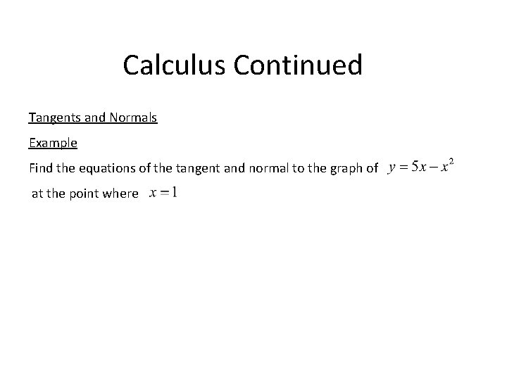 Calculus Continued Tangents and Normals Example Find the equations of the tangent and normal