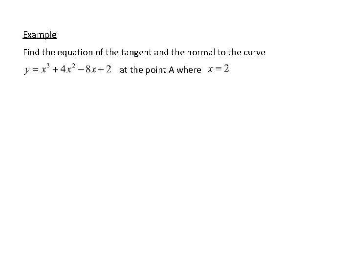 Example Find the equation of the tangent and the normal to the curve at