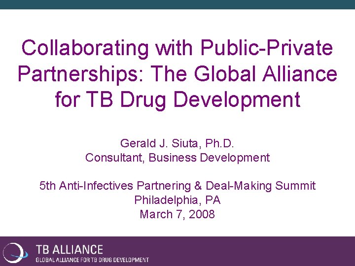 Collaborating with Public-Private Partnerships: The Global Alliance for TB Drug Development Gerald J. Siuta,