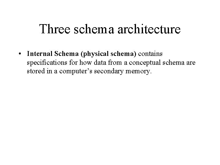 Three schema architecture • Internal Schema (physical schema) contains specifications for how data from