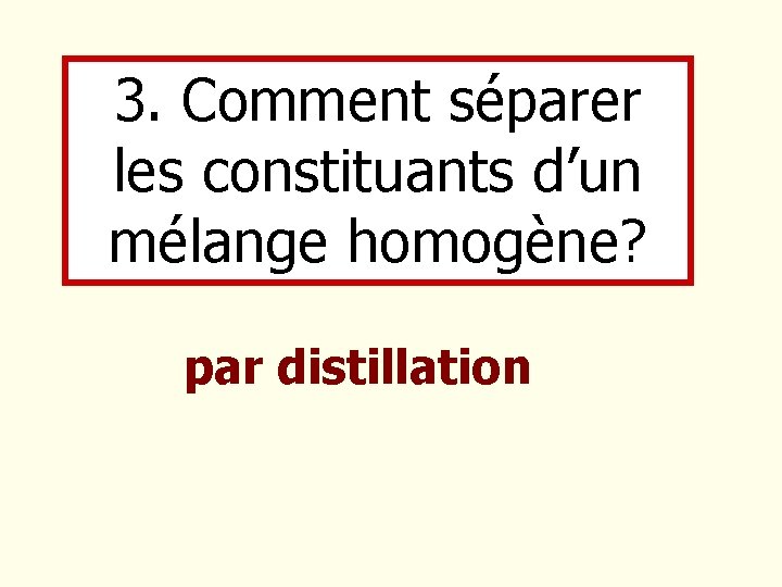 3. Comment séparer les constituants d’un mélange homogène? par distillation 3. Comment séparer les constituants d’un mélange homogène? par distillation