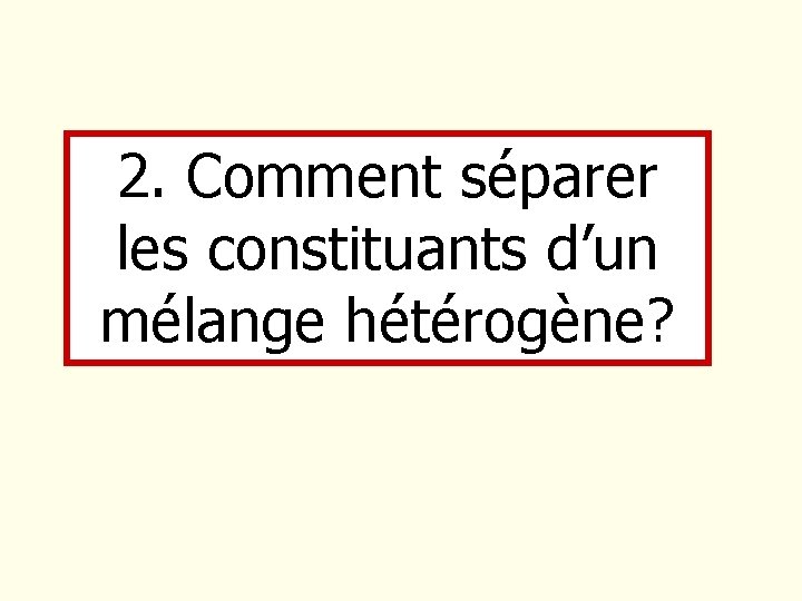 2. Comment séparer les constituants d’un mélange hétérogène? 2. Comment séparer les constituants d’un mélange hétérogène?