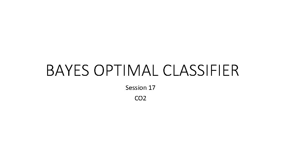BAYES OPTIMAL CLASSIFIER Session 17 CO 2 