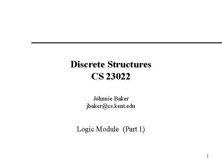 Discrete Structures CS 23022 Johnnie Baker jbaker@cs. kent. edu Logic Module (Part 1) 1