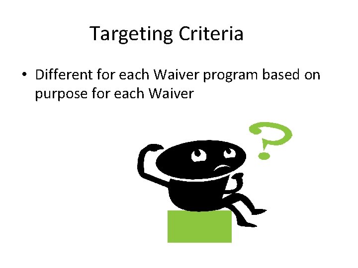 Targeting Criteria • Different for each Waiver program based on purpose for each Waiver