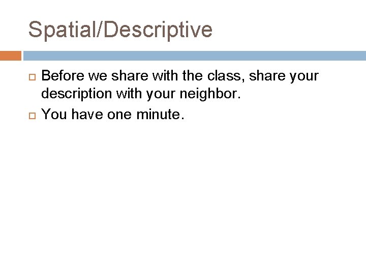 Spatial/Descriptive Before we share with the class, share your description with your neighbor. You