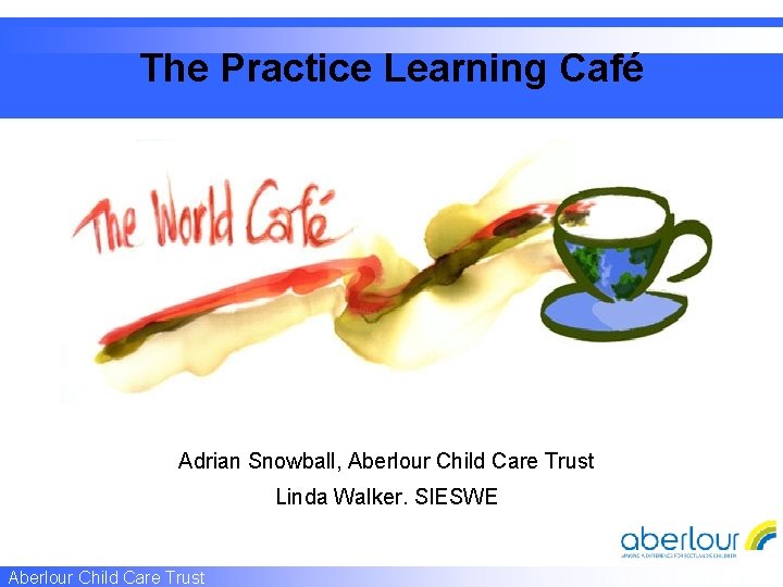 The Practice Learning Café Adrian Snowball, Aberlour Child Care Trust Linda Walker. SIESWE Aberlour