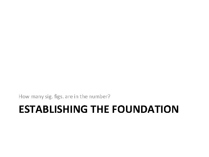 How many sig. figs. are in the number? ESTABLISHING THE FOUNDATION How many sig. figs. are in the number? ESTABLISHING THE FOUNDATION