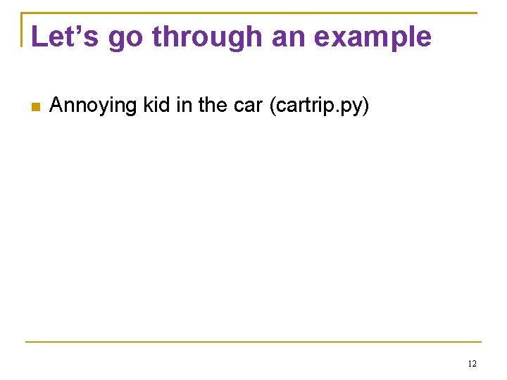 Let’s go through an example Annoying kid in the car (cartrip. py) 12 Let’s go through an example Annoying kid in the car (cartrip. py) 12