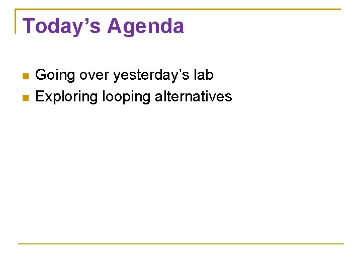 Today’s Agenda Going over yesterday’s lab Exploring looping alternatives Today’s Agenda Going over yesterday’s lab Exploring looping alternatives