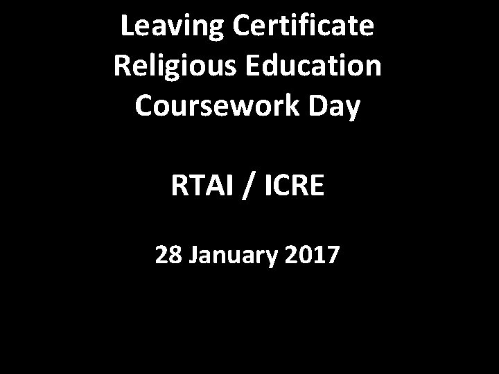 Leaving Certificate Religious Education Coursework Day RTAI / ICRE 28 January 2017 