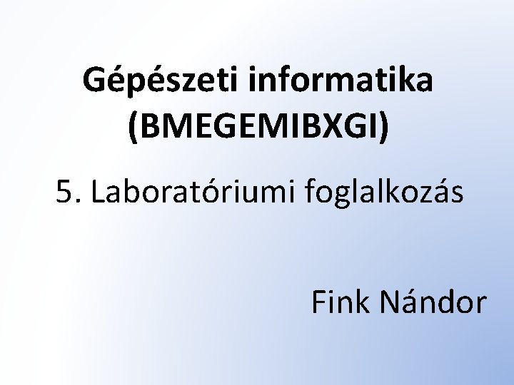 Gépészeti informatika (BMEGEMIBXGI) 5. Laboratóriumi foglalkozás Fink Nándor 