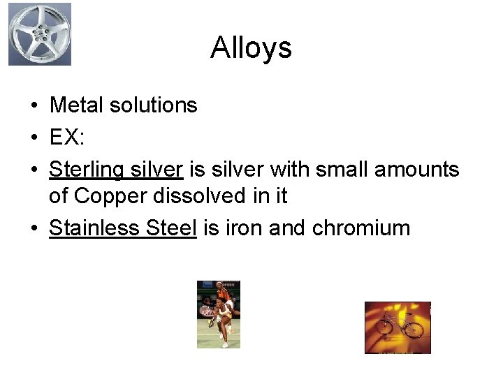 Alloys • Metal solutions • EX: • Sterling silver is silver with small amounts