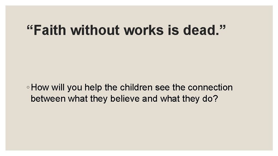 “Faith without works is dead. ” ◦ How will you help the children see